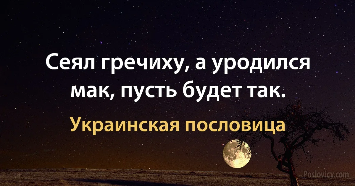 Сеял гречиху, а уродился мак, пусть будет так. (Украинская пословица)