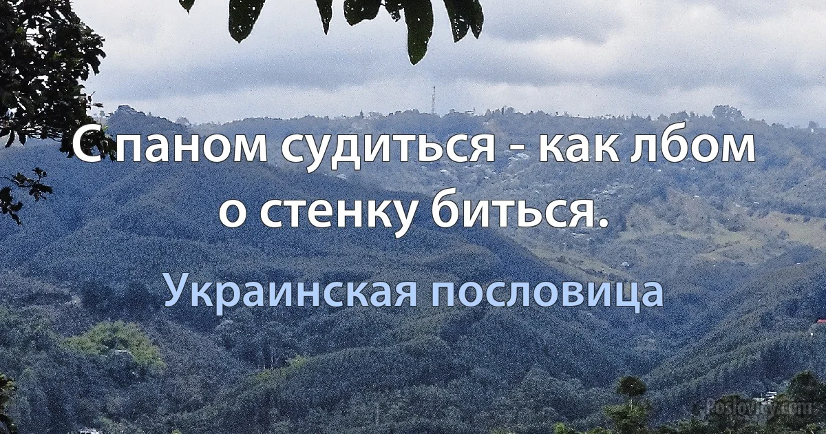 С паном судиться - как лбом о стенку биться. (Украинская пословица)