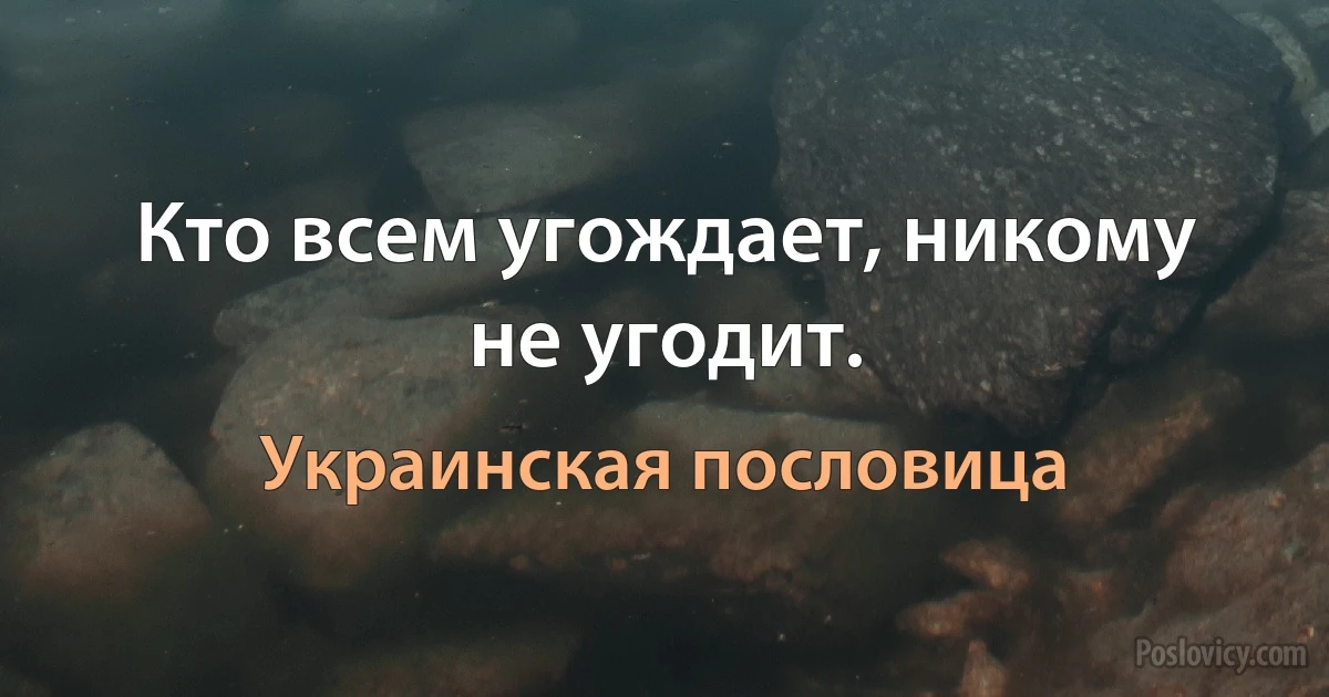 Кто всем угождает, никому не угодит. (Украинская пословица)