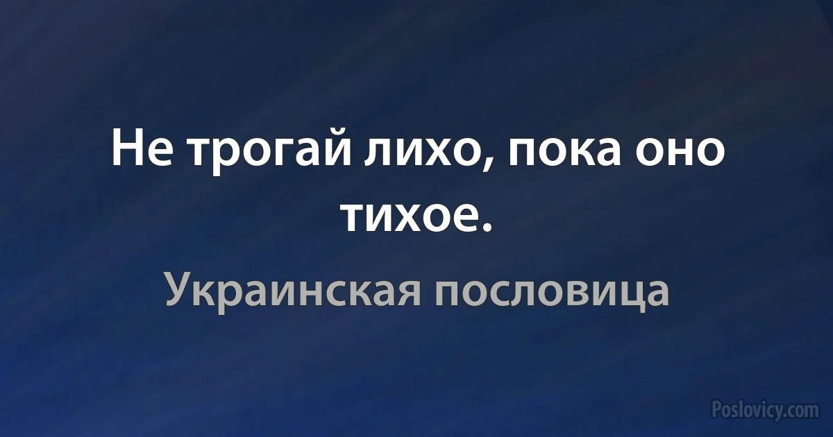 Не трогай лихо, пока оно тихое. (Украинская пословица)