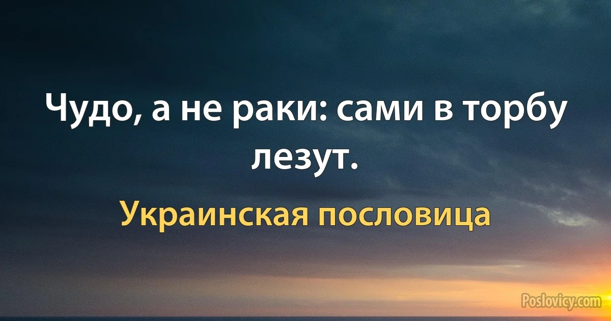 Чудо, а не раки: сами в торбу лезут. (Украинская пословица)