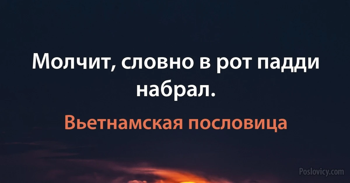 Молчит, словно в рот падди набрал. (Вьетнамская пословица)