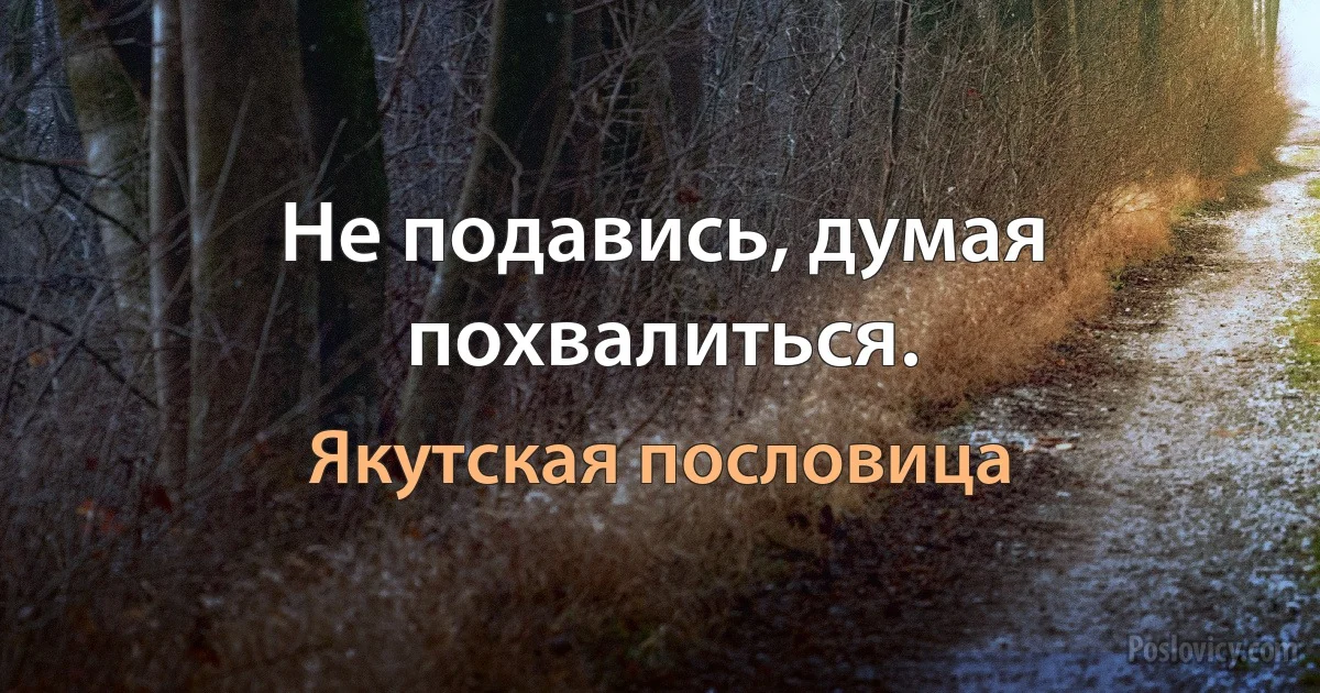 Не подавись, думая похвалиться. (Якутская пословица)