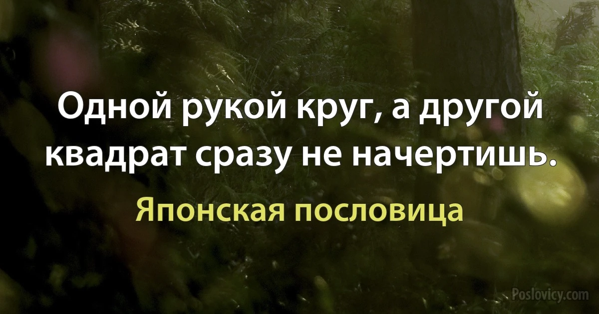 Одной рукой круг, а другой квадрат сразу не начертишь. (Японская пословица)