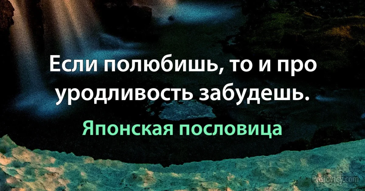 Если полюбишь, то и про уродливость забудешь. (Японская пословица)