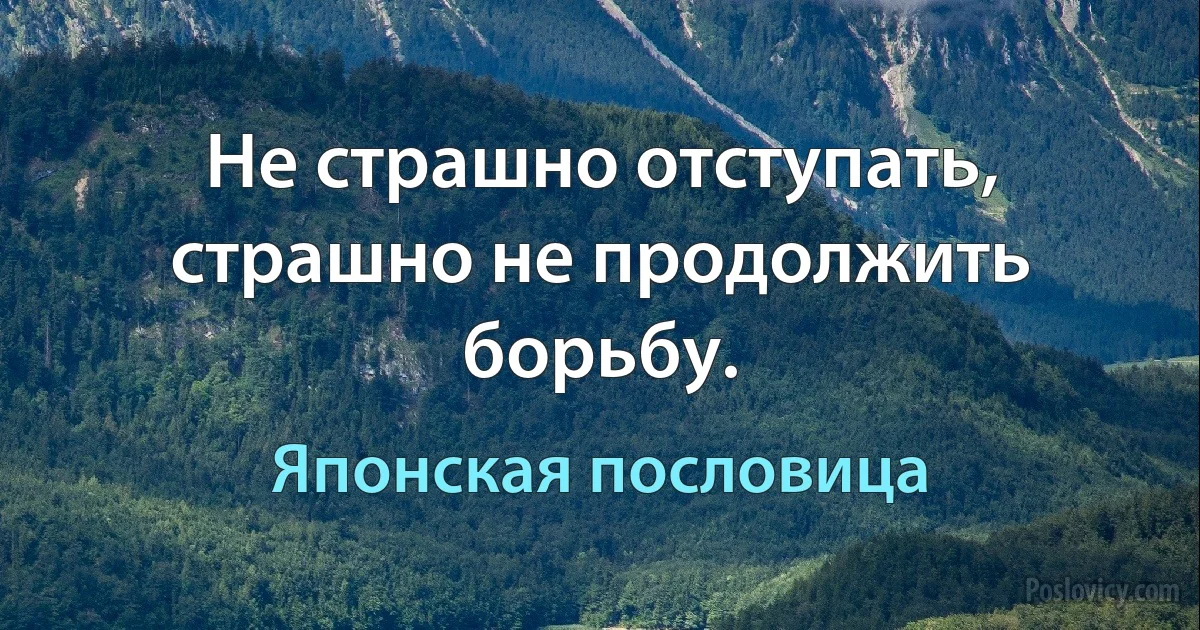 Не страшно отступать, страшно не продолжить борьбу. (Японская пословица)