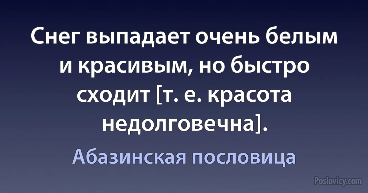 Снег выпадает очень белым и красивым, но быстро сходит [т. е. красота недолговечна]. (Абазинская пословица)