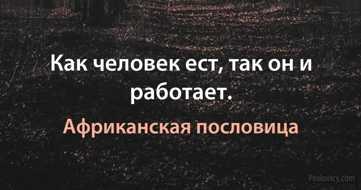 Как человек ест, так он и работает. (Африканская пословица)