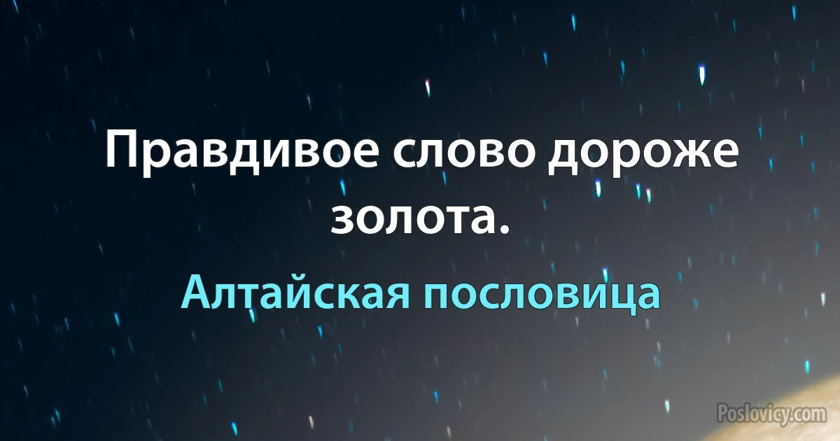 Правдивое слово дороже золота. (Алтайская пословица)