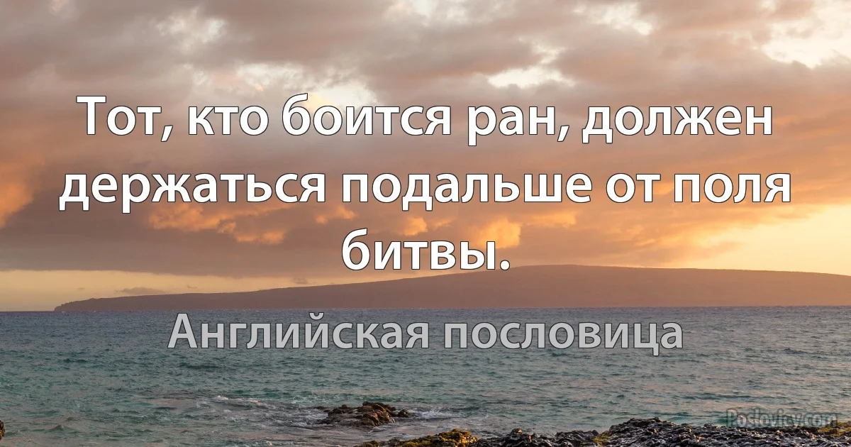 Тот, кто боится ран, должен держаться подальше от поля битвы. (Английская пословица)