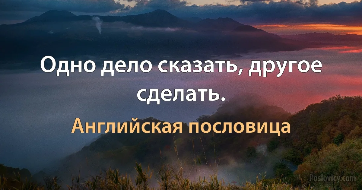 Одно дело сказать, другое сделать. (Английская пословица)