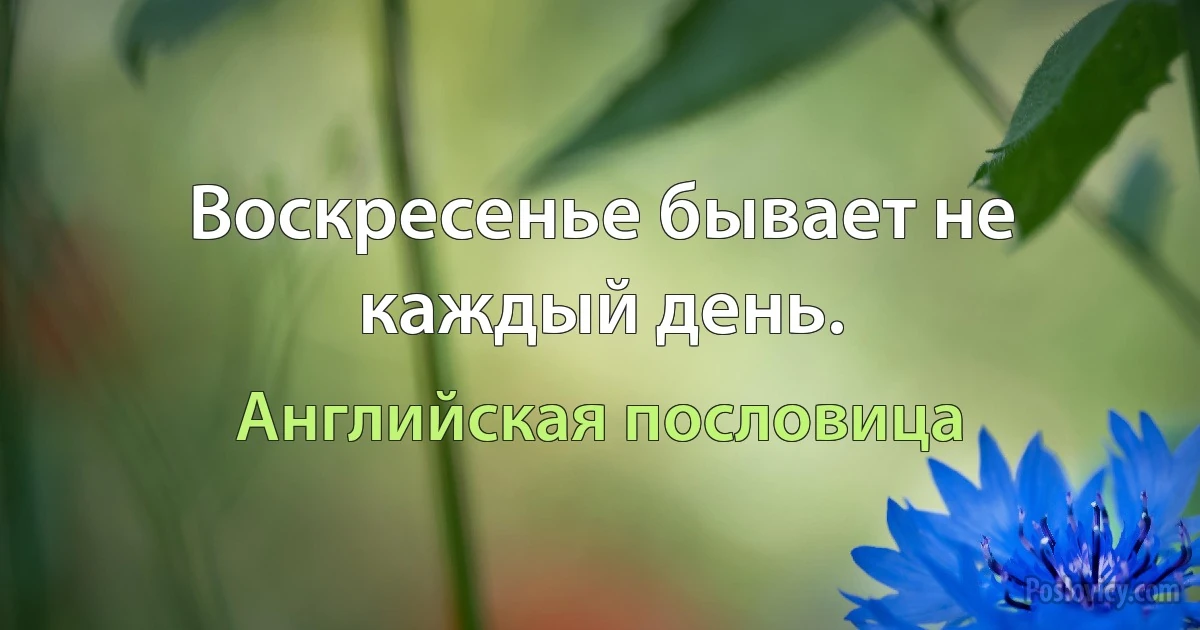 Воскресенье бывает не каждый день. (Английская пословица)