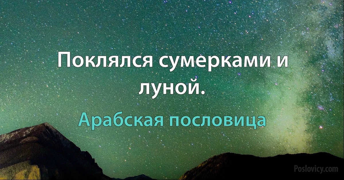 Поклялся сумерками и луной. (Арабская пословица)