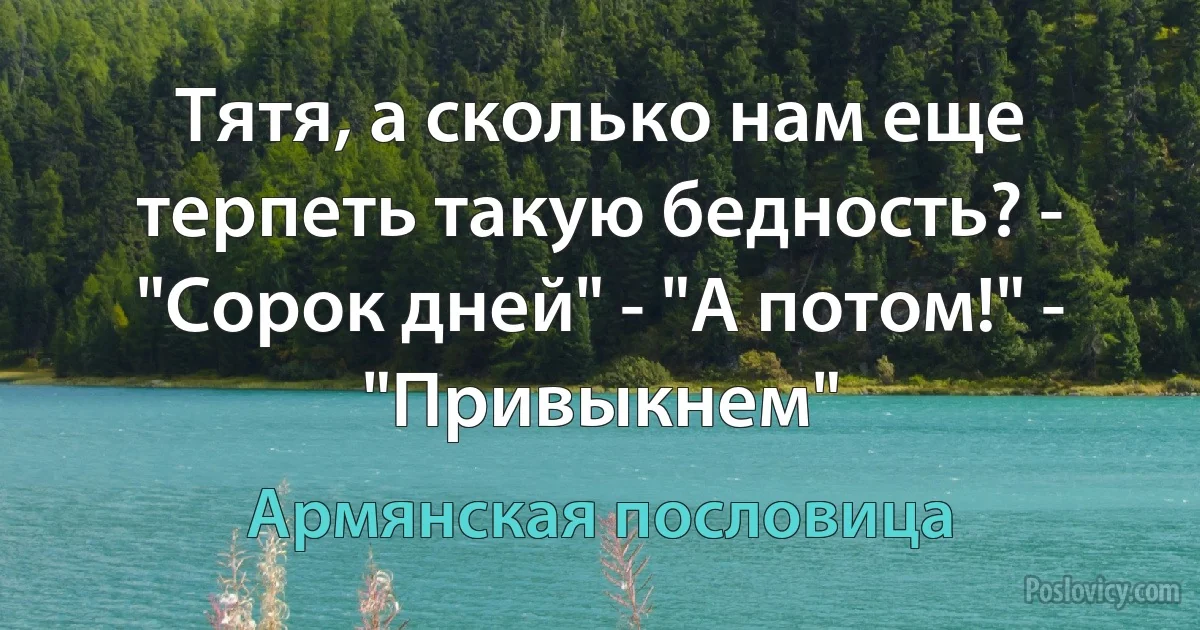 Тятя, а сколько нам еще терпеть такую бедность? - "Сорок дней" - "А потом!" - "Привыкнем" (Армянская пословица)