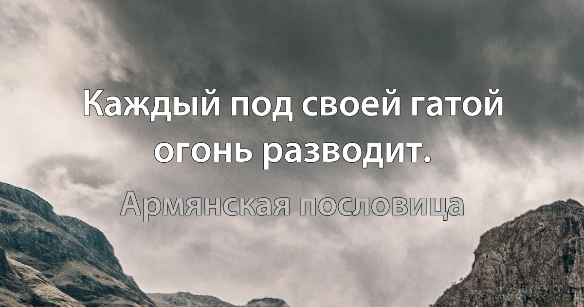 Каждый под своей гатой огонь разводит. (Армянская пословица)