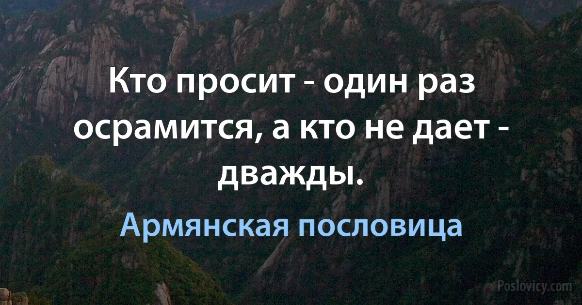 Кто просит - один раз осрамится, а кто не дает - дважды. (Армянская пословица)