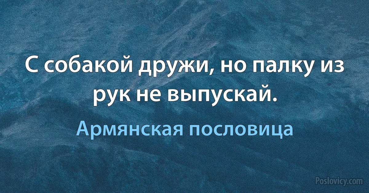 С собакой дружи, но палку из рук не выпускай. (Армянская пословица)