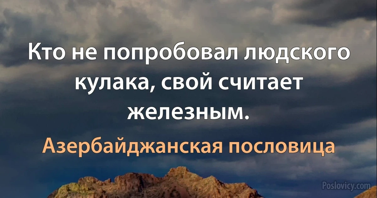 Кто не попробовал людского кулака, свой считает железным. (Азербайджанская пословица)