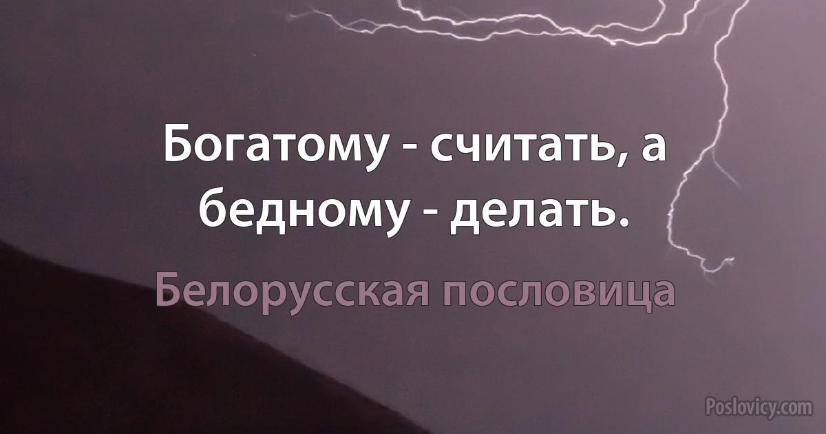 Богатому - считать, а бедному - делать. (Белорусская пословица)