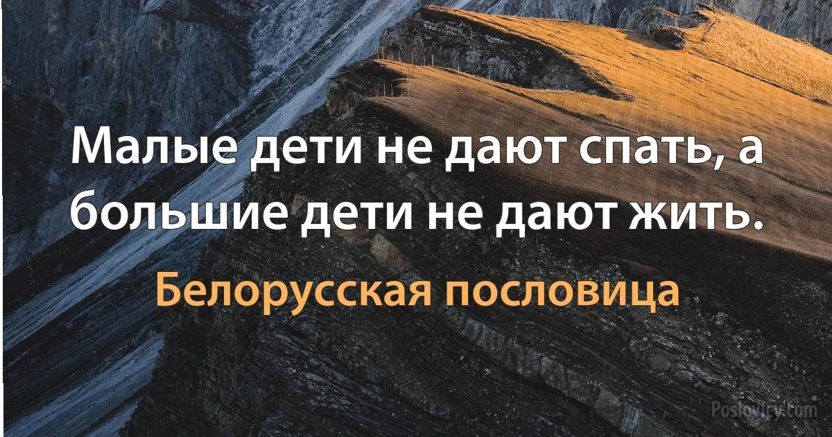 Малые дети не дают спать, а большие дети не дают жить. (Белорусская пословица)