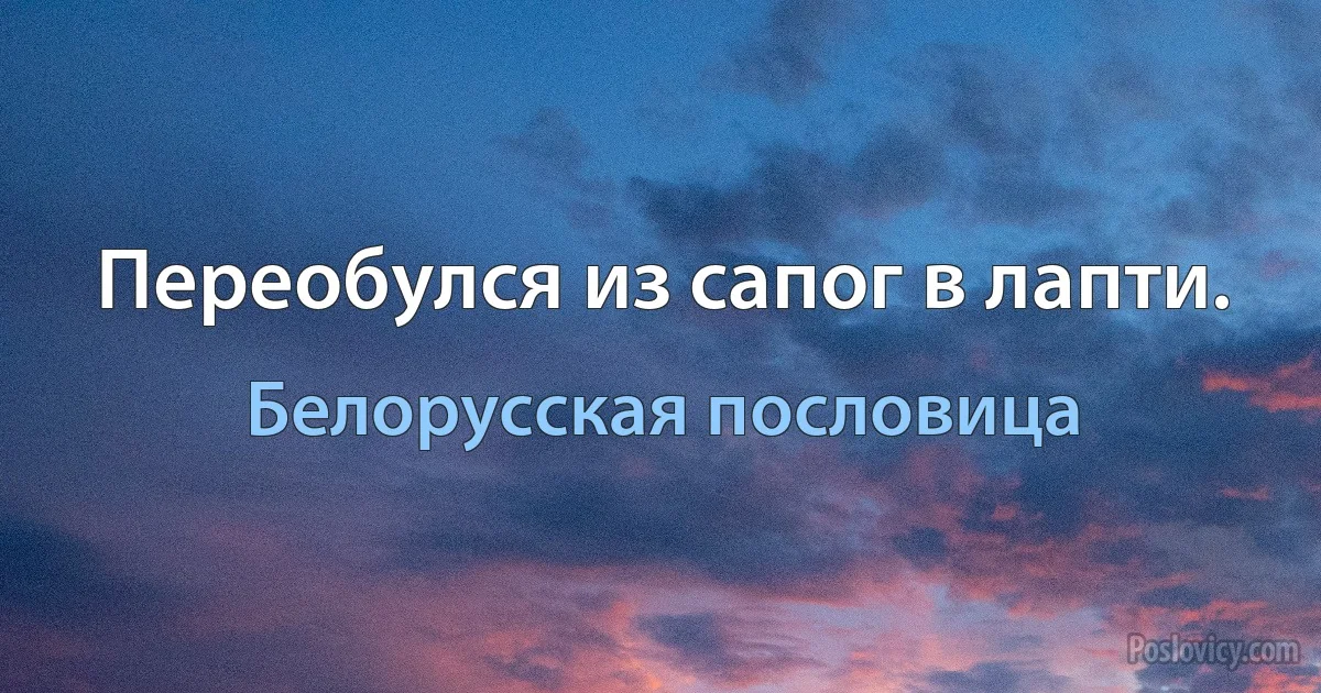 Переобулся из сапог в лапти. (Белорусская пословица)