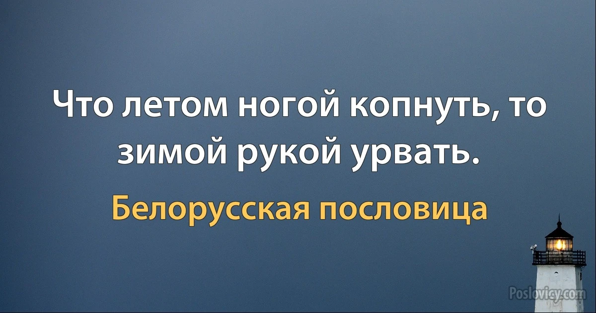 Что летом ногой копнуть, то зимой рукой урвать. (Белорусская пословица)