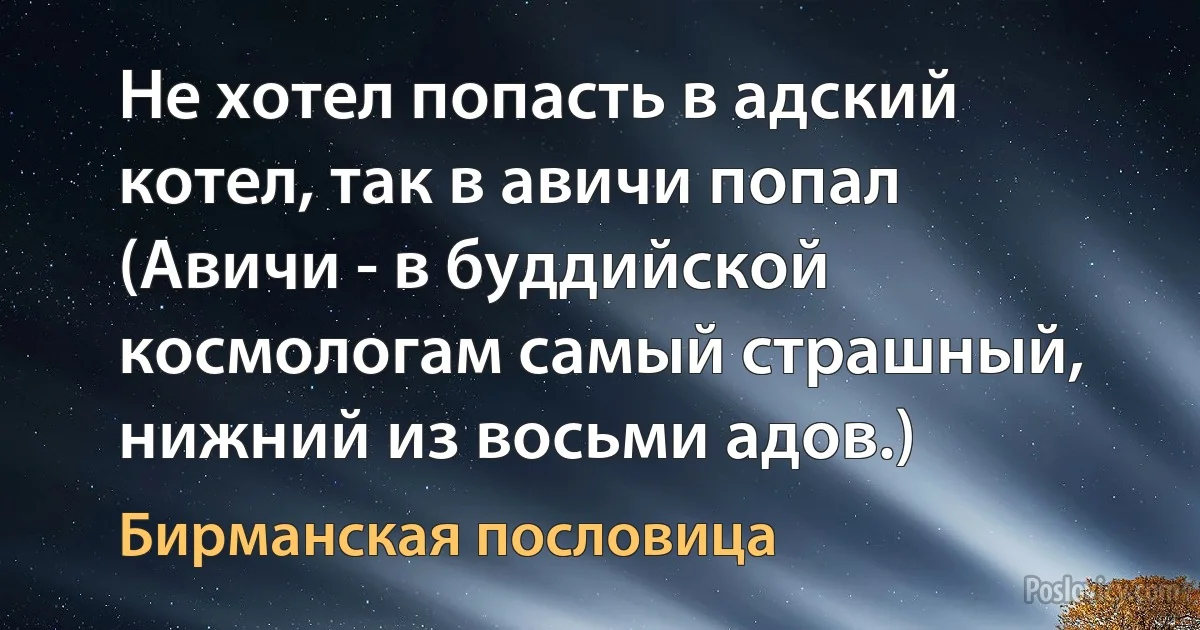 Не хотел попасть в адский котел, так в авичи попал (Авичи - в буддийской космологам самый страшный, нижний из восьми адов.) (Бирманская пословица)