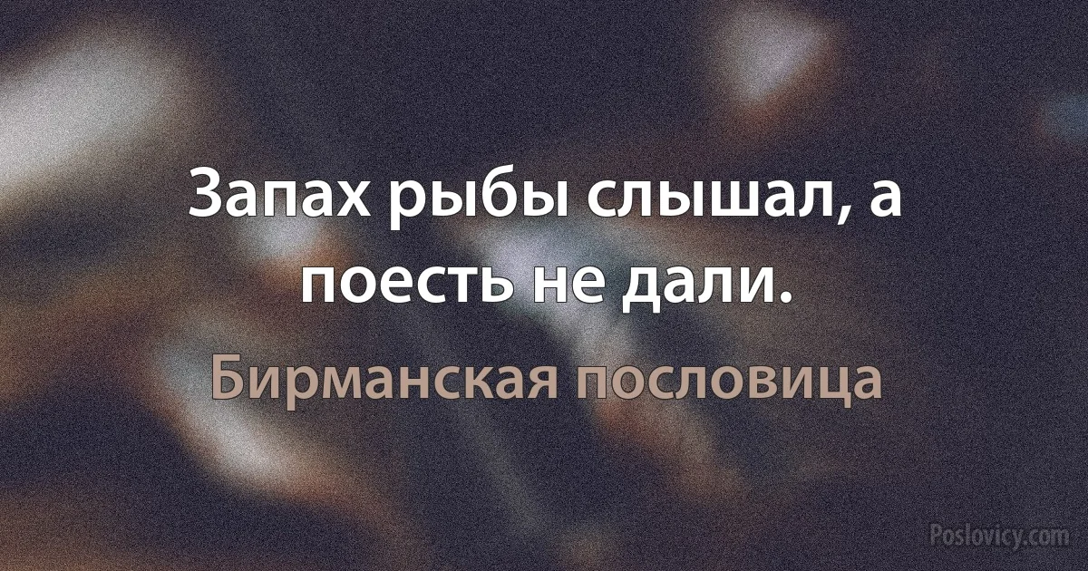 Запах рыбы слышал, а поесть не дали. (Бирманская пословица)