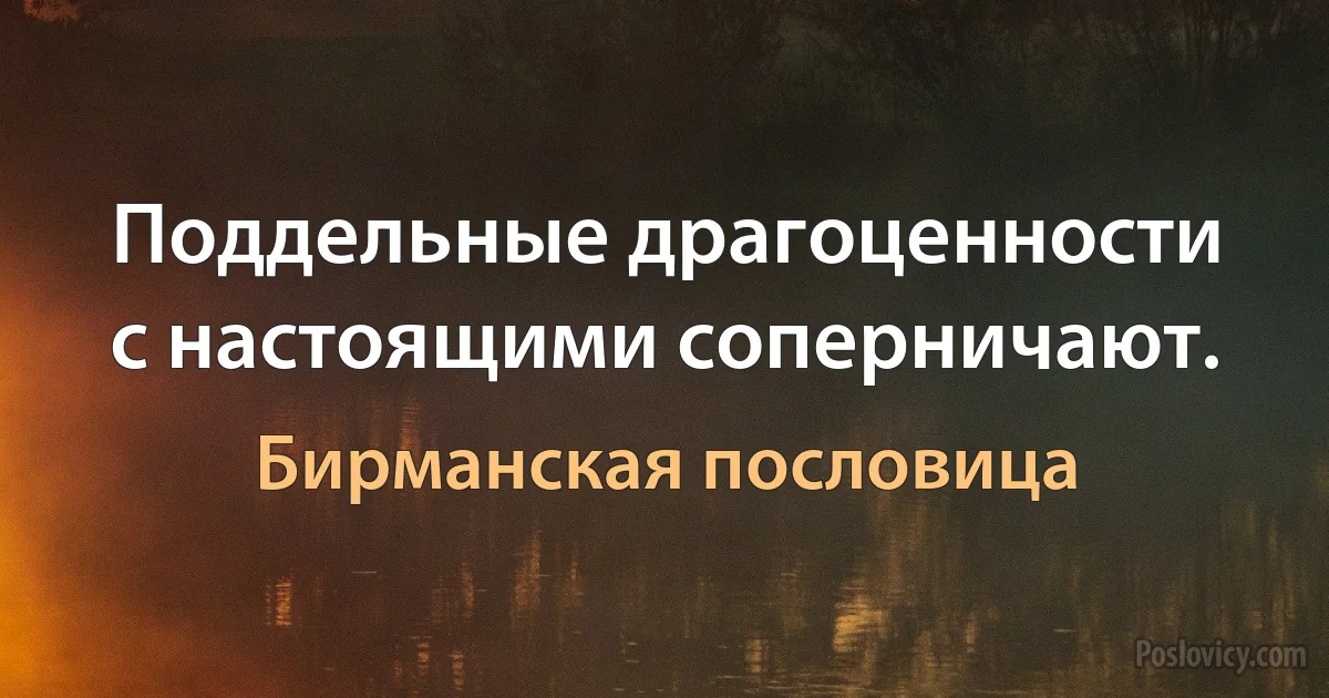 Поддельные драгоценности с настоящими соперничают. (Бирманская пословица)