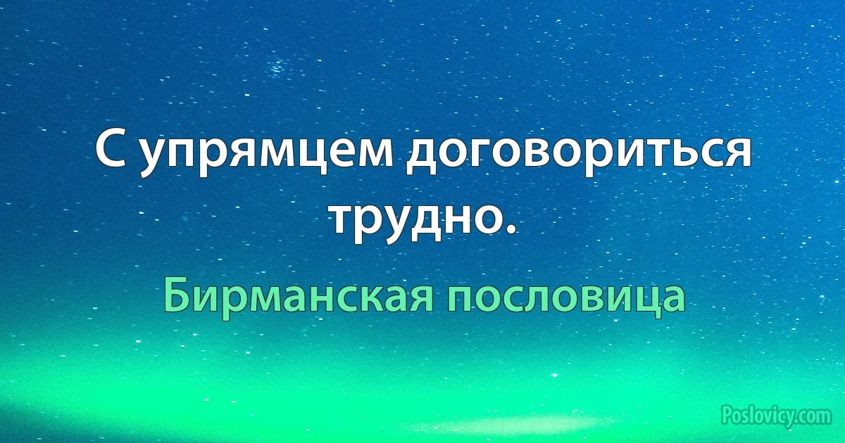 С упрямцем договориться трудно. (Бирманская пословица)