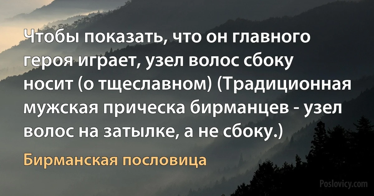 Чтобы показать, что он главного героя играет, узел волос сбоку носит (о тщеславном) (Традиционная мужская прическа бирманцев - узел волос на затылке, а не сбоку.) (Бирманская пословица)