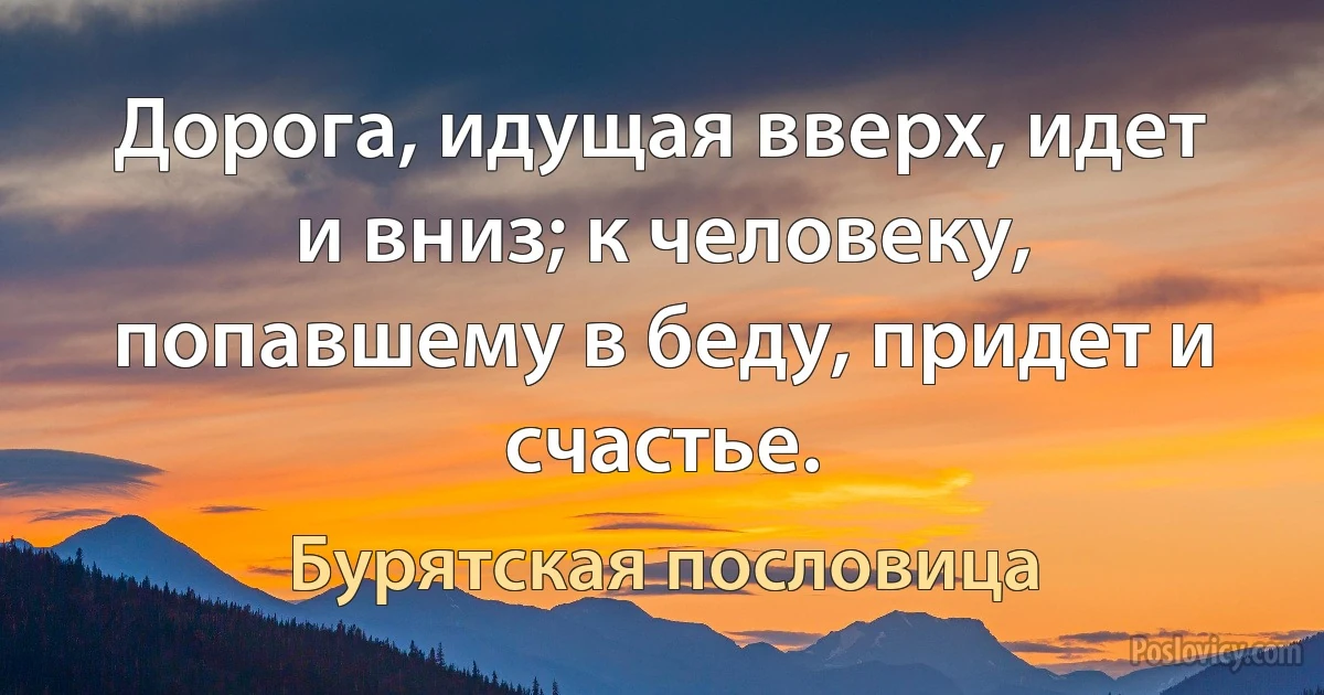 Дорога, идущая вверх, идет и вниз; к человеку, попавшему в беду, придет и счастье. (Бурятская пословица)