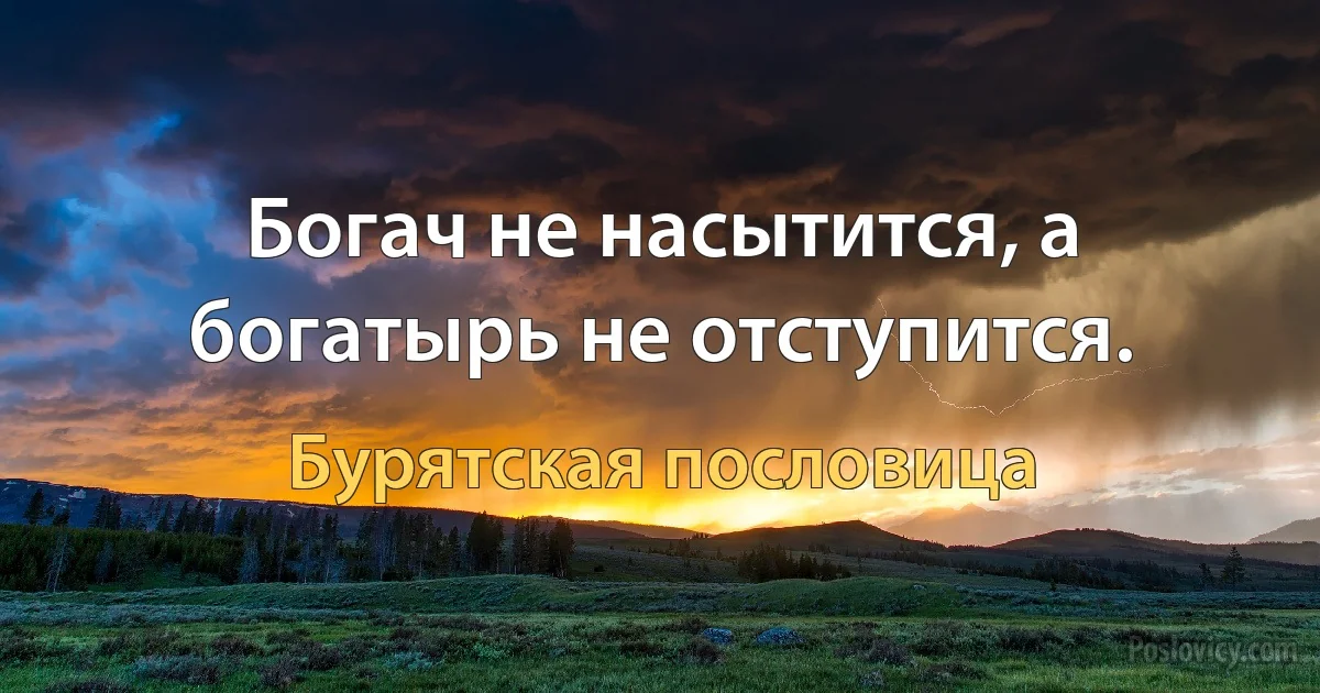 Богач не насытится, а богатырь не отступится. (Бурятская пословица)