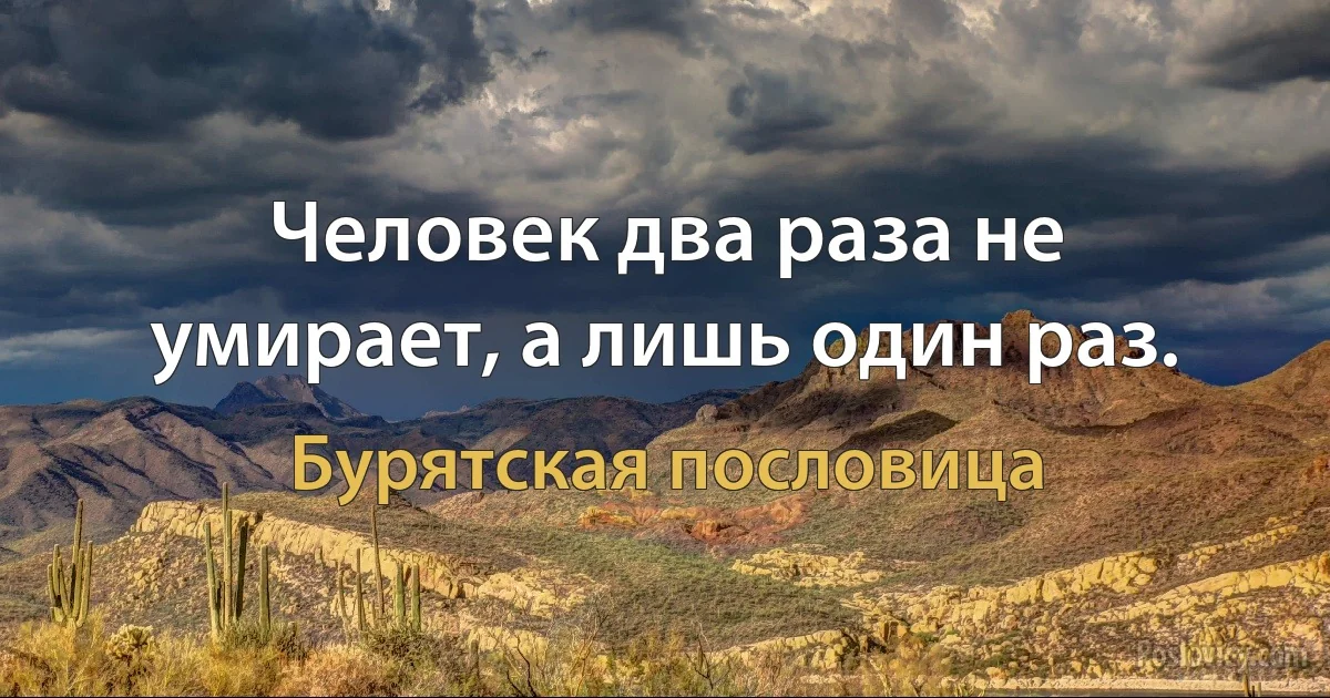 Человек два раза не умирает, а лишь один раз. (Бурятская пословица)