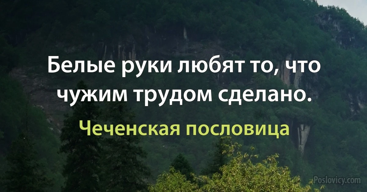 Белые руки любят то, что чужим трудом сделано. (Чеченская пословица)