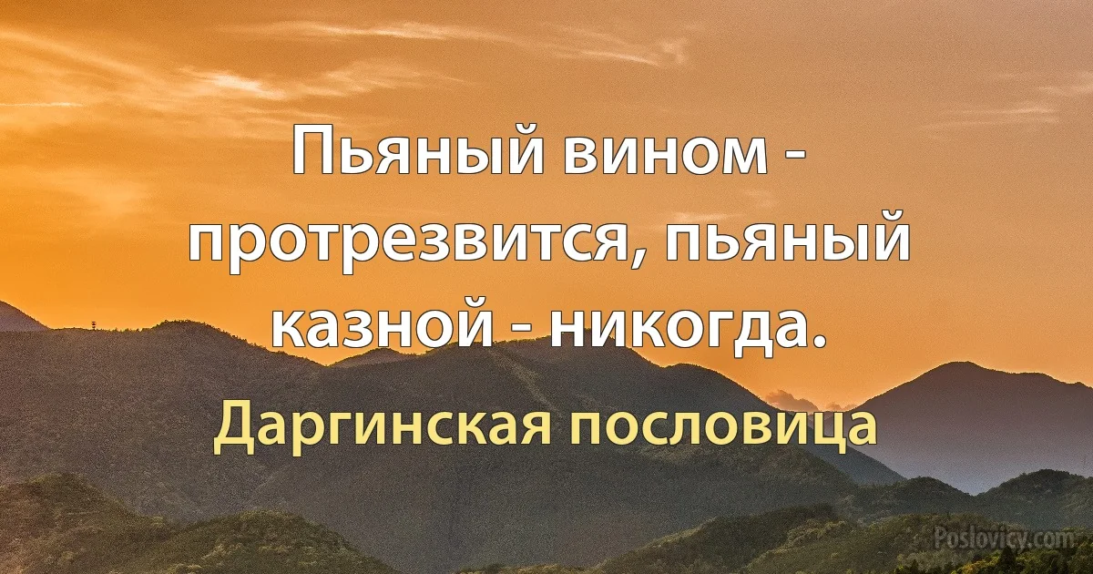 Пьяный вином - протрезвится, пьяный казной - никогда. (Даргинская пословица)