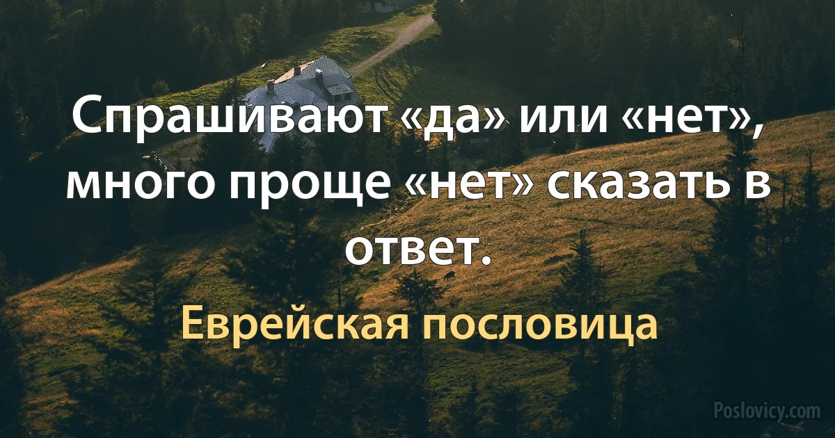 Спрашивают «да» или «нет», много проще «нет» сказать в ответ. (Еврейская пословица)