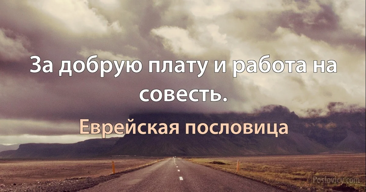 За добрую плату и работа на совесть. (Еврейская пословица)