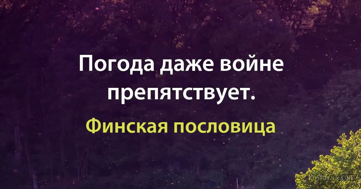 Погода даже войне препятствует. (Финская пословица)