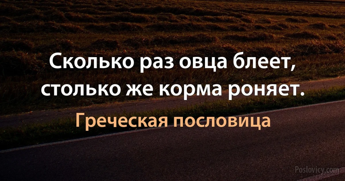 Сколько раз овца блеет, столько же корма роняет. (Греческая пословица)