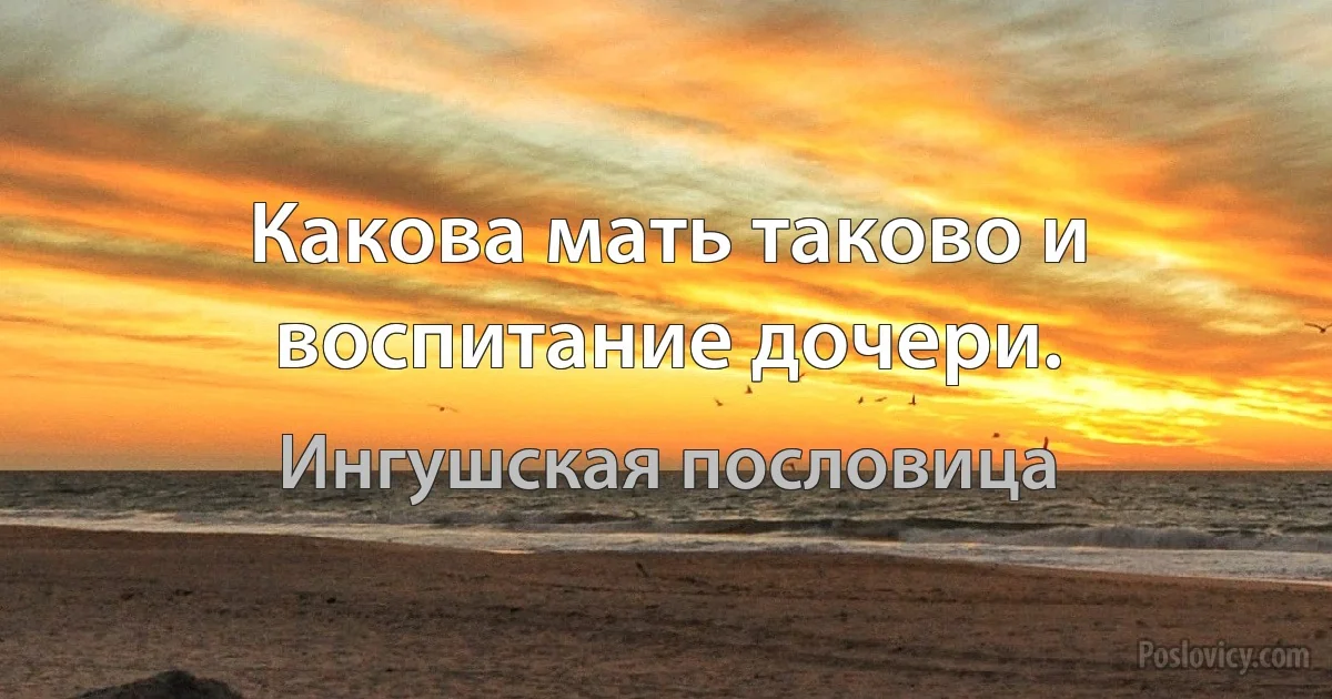 Какова мать таково и воспитание дочери. (Ингушская пословица)