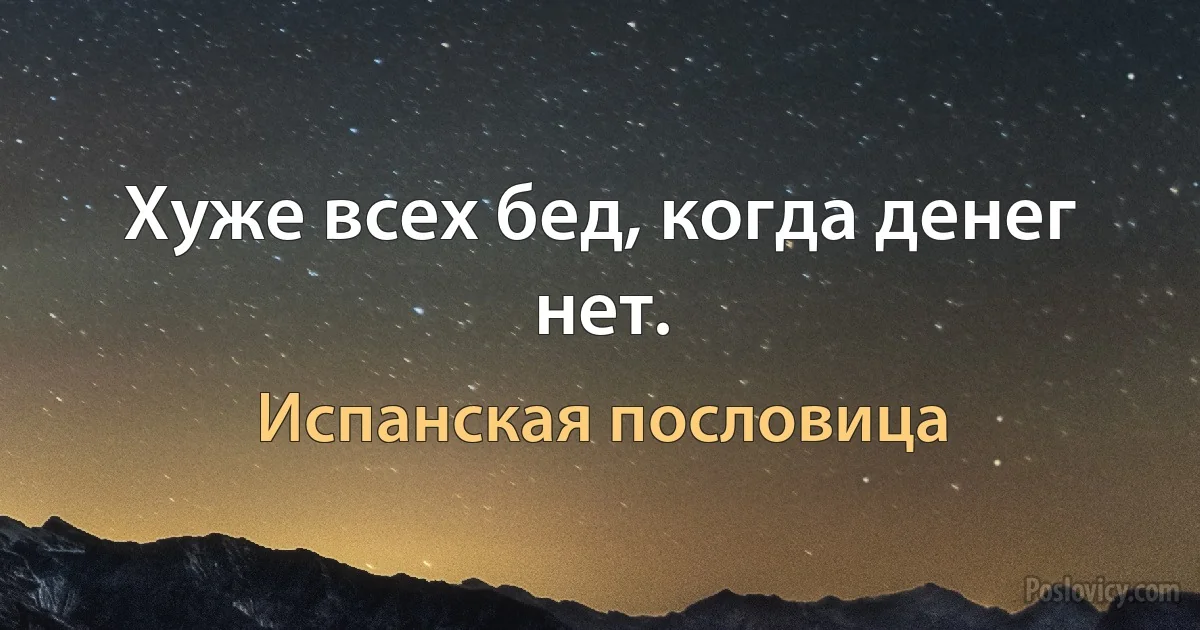 Хуже всех бед, когда денег нет. (Испанская пословица)