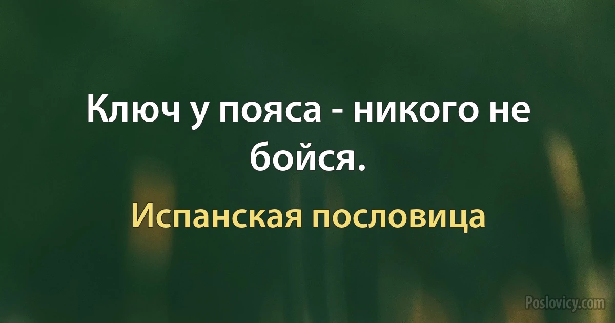 Ключ у пояса - никого не бойся. (Испанская пословица)