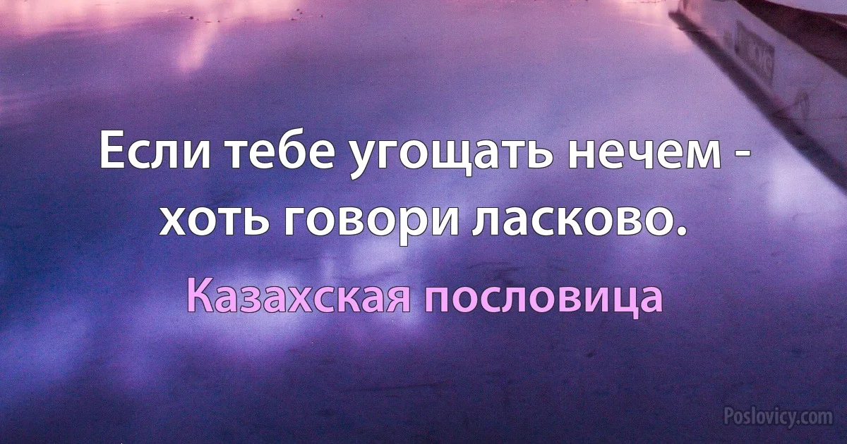 Если тебе угощать нечем - хоть говори ласково. (Казахская пословица)