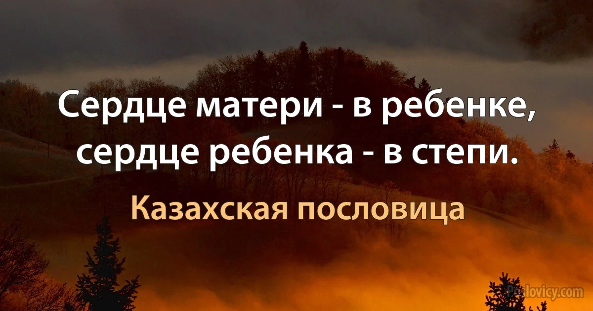 Сердце матери - в ребенке, сердце ребенка - в степи. (Казахская пословица)