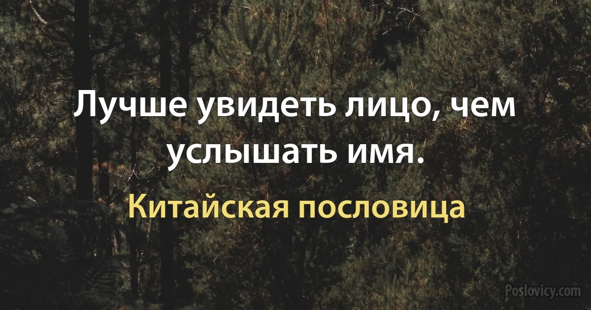 Лучше увидеть лицо, чем услышать имя. (Китайская пословица)