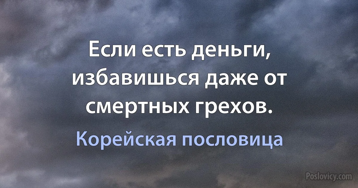 Если есть деньги, избавишься даже от смертных грехов. (Корейская пословица)