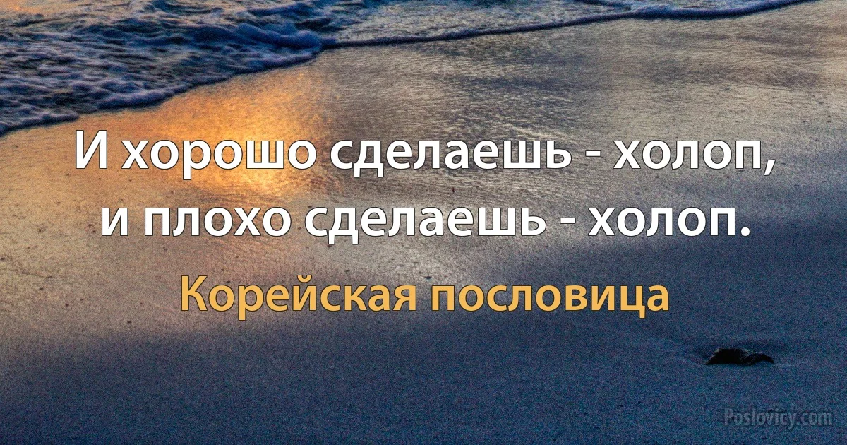 И хорошо сделаешь - холоп, и плохо сделаешь - холоп. (Корейская пословица)