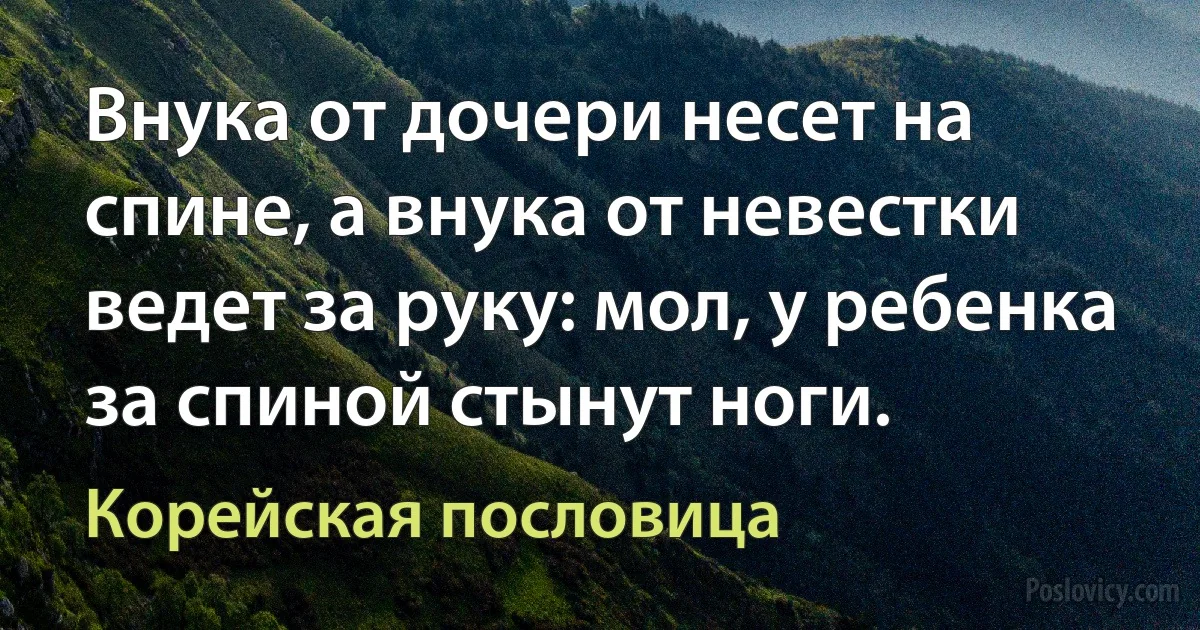 Внука от дочери несет на спине, а внука от невестки ведет за руку: мол, у ребенка за спиной стынут ноги. (Корейская пословица)