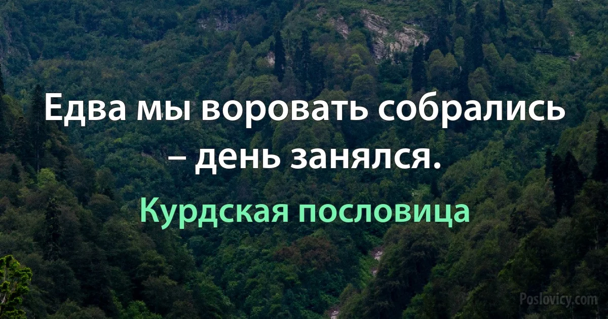 Едва мы воровать собрались – день занялся. (Курдская пословица)